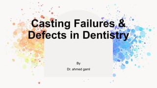 Casting Failures &
Defects in Dentistry
By
Dr. ahmed gaml
 