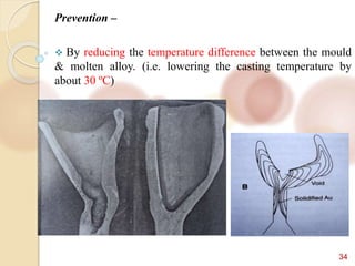 34
Prevention –
 By reducing the temperature difference between the mould
& molten alloy. (i.e. lowering the casting temperature by
about 30 ºC)
 