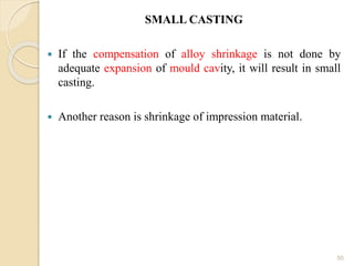 SMALL CASTING
 If the compensation of alloy shrinkage is not done by
adequate expansion of mould cavity, it will result in small
casting.
 Another reason is shrinkage of impression material.
50
 