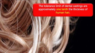 The tolerance limit of dental castings are
approximately one tenth the thickness of
human hair.
 