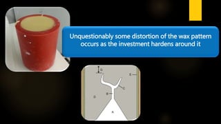 Unquestionably some distortion of the wax pattern
occurs as the investment hardens around it
 