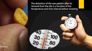 The distortion of the wax pattern after its
removal from the die is a function of the
temperature and time interval before investing
 