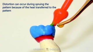 Distortion can occur during spruing the
pattern because of the heat transferred to the
pattern
 