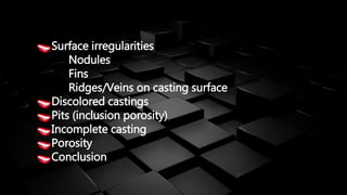 Surface irregularities
Nodules
Fins
Ridges/Veins on casting surface
Discolored castings
Pits (inclusion porosity)
Incomplete casting
Porosity
Conclusion
 