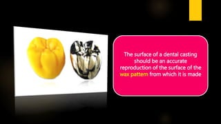 The surface of a dental casting
should be an accurate
reproduction of the surface of the
wax pattern from which it is made
 