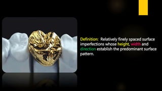 Definition: Relatively finely spaced surface
imperfections whose height, width and
direction establish the predominant surface
pattern.
 