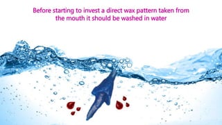 Before starting to invest a direct wax pattern taken from
the mouth it should be washed in water
 