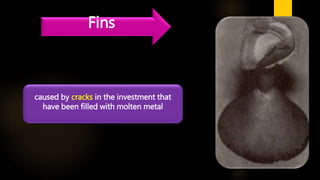 Fins
caused by cracks in the investment that
have been filled with molten metal
 