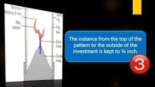 The instance from the top of the
pattern to the outside of the
investment is kept to ¼ inch.
 