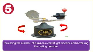 Increasing the number of turns on a centrifugal machine and increasing
the casting pressure.
 