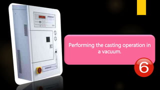 Performing the casting operation in
a vacuum.
 