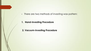 • There are two methods of investing wax pattern:
1. Hand-Investing Procedure
2. Vacuum-Investing Procedure
 