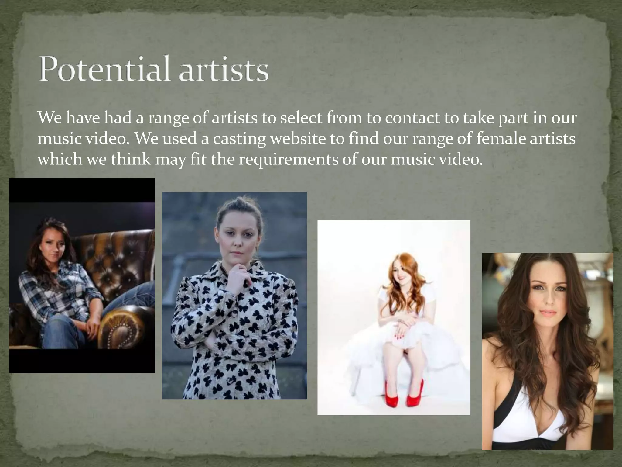 We have had a range of artists to select from to contact to take part in our
music video. We used a casting website to find our range of female artists
which we think may fit the requirements of our music video.
 