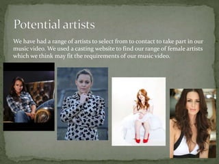 We have had a range of artists to select from to contact to take part in our
music video. We used a casting website to find our range of female artists
which we think may fit the requirements of our music video.
 