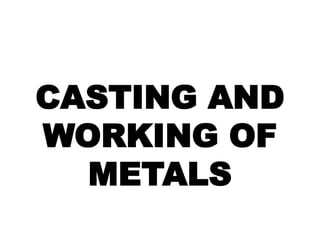 CASTING AND
WORKING OF
METALS

 