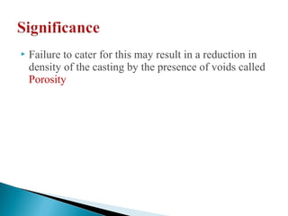  Failure to cater for this may result in a reduction in
density of the casting by the presence of voids called
Porosity
 