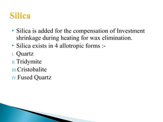  Silica is added for the compensation of Investment
shrinkage during heating for wax elimination.
 Silica exists in 4 allotropic forms :-
I. Quartz
II.Tridymite
III.Cristobalite
IV.Fused Quartz
 