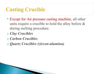  Except for Air pressure casting machine, all other
units require a crucible to hold the alloy before &
during melting procedure.
1. Clay Crucibles
2. Carbon Crucibles
3. Quartz Crucibles (zircon-alumina)
 