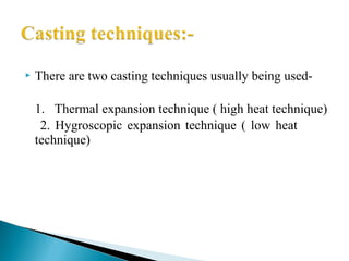 There are two casting techniques usually being used-
1. Thermal expansion technique ( high heat technique)
2. Hygroscopic expansion technique ( low heat
technique)
 