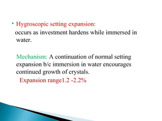  Hygroscopic setting expansion:
occurs as investment hardens while immersed in
water.
Mechanism: A continuation of normal setting
expansion b/c immersion in water encourages
continued growth of crystals.
Expansion range1.2 -2.2%
 