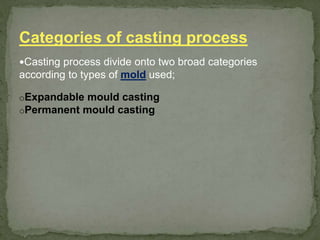 Casting process divide onto two broad categories
according to types of mold used;
oExpandable mould casting
oPermanent mould casting
Categories of casting process
 