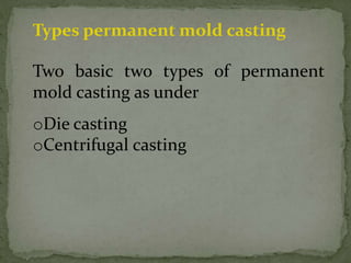 Types permanent mold casting
Two basic two types of permanent
mold casting as under
oDie casting
oCentrifugal casting
 