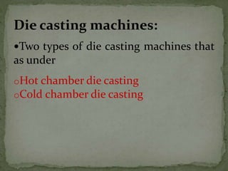 Two types of die casting machines that
as under
oHot chamber die casting
oCold chamber die casting
Die casting machines:
 