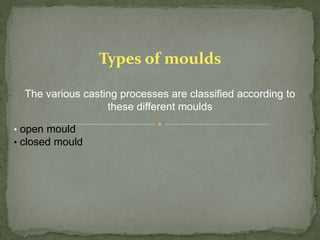 The various casting processes are classified according to
these different moulds
• open mould
• closed mould
Types of moulds
 