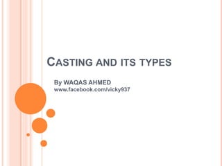 CASTING AND ITS TYPES
By WAQAS AHMED
www.facebook.com/vicky937

 