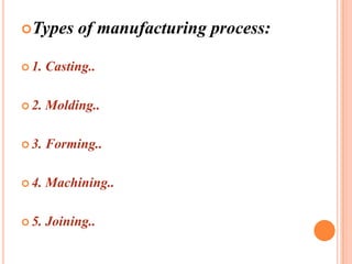 Types

of manufacturing process:

 1.

Casting..

 2.

Molding..

 3.

Forming..

 4.

Machining..

 5.

Joining..

 