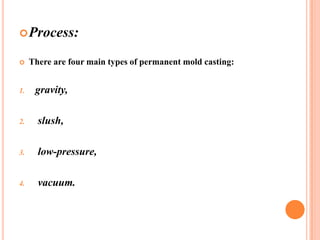  Process:


There are four main types of permanent mold casting:

1.

gravity,

2.

slush,

3.

low-pressure,

4.

vacuum.

 