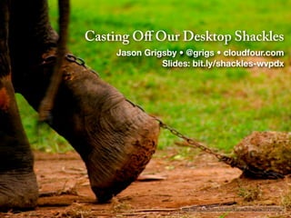 Casting Oﬀ Our Desktop Shackles
    Jason Grigsby • @grigs • cloudfour.com
              Slides: bit.ly/shackles-wvpdx




                   http://www.ﬂickr.com/photos/theroadisthegoal/372137752/
 