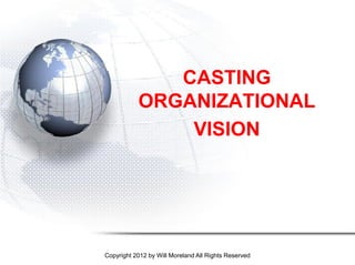 CASTING
           ORGANIZATIONAL
               VISION




Copyright 2012 by Will Moreland All Rights Reserved
 