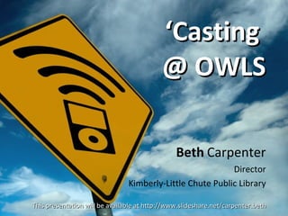 ‘ Casting  @ OWLS Beth   Carpenter Director Kimberly-Little Chute Public Library This presentation will be available at http://www.slideshare.net/carpenter.beth 