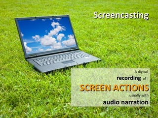 Screencasting A digital  recording   of   SCREEN ACTIONS usually with audio narration 