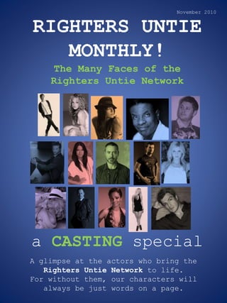 RIGHTERS UNTIE
MONTHLY!
The Many Faces of the
Righters Untie Network
A glimpse at the actors who bring the
Righters Untie Network to life.
For without them, our characters will
always be just words on a page.
a CASTING special
November 2010
 