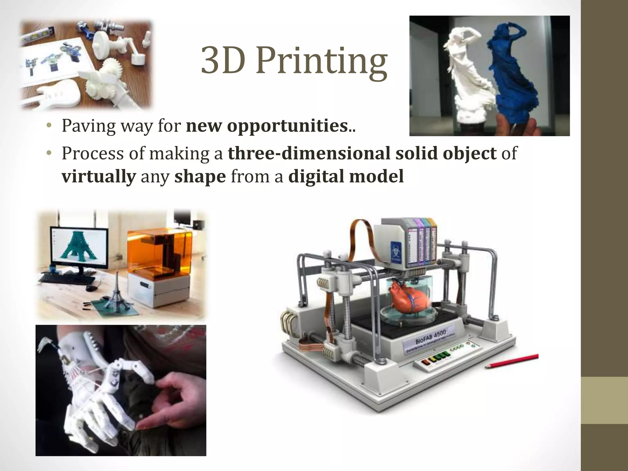 3D Printing 
• Paving way for new opportunities.. 
• Process of making a three-dimensional solid object of 
virtually any shape from a digital model 
 