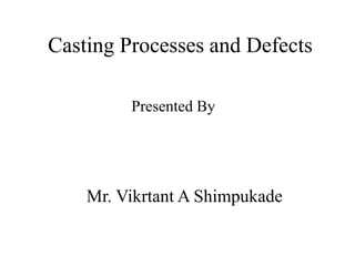 Casting Processes and Defects
Presented By
Mr. Vikrtant A Shimpukade
 