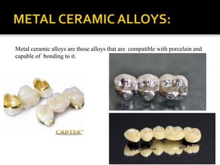 Metal ceramic alloys are those alloys that are compatible with porcelain and
capable of bonding to it.
 