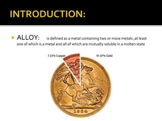  ALLOY: is defined as a metal containing two or more metals ,at least
one of which is a metal and all of which are mutually soluble in a molten state
 