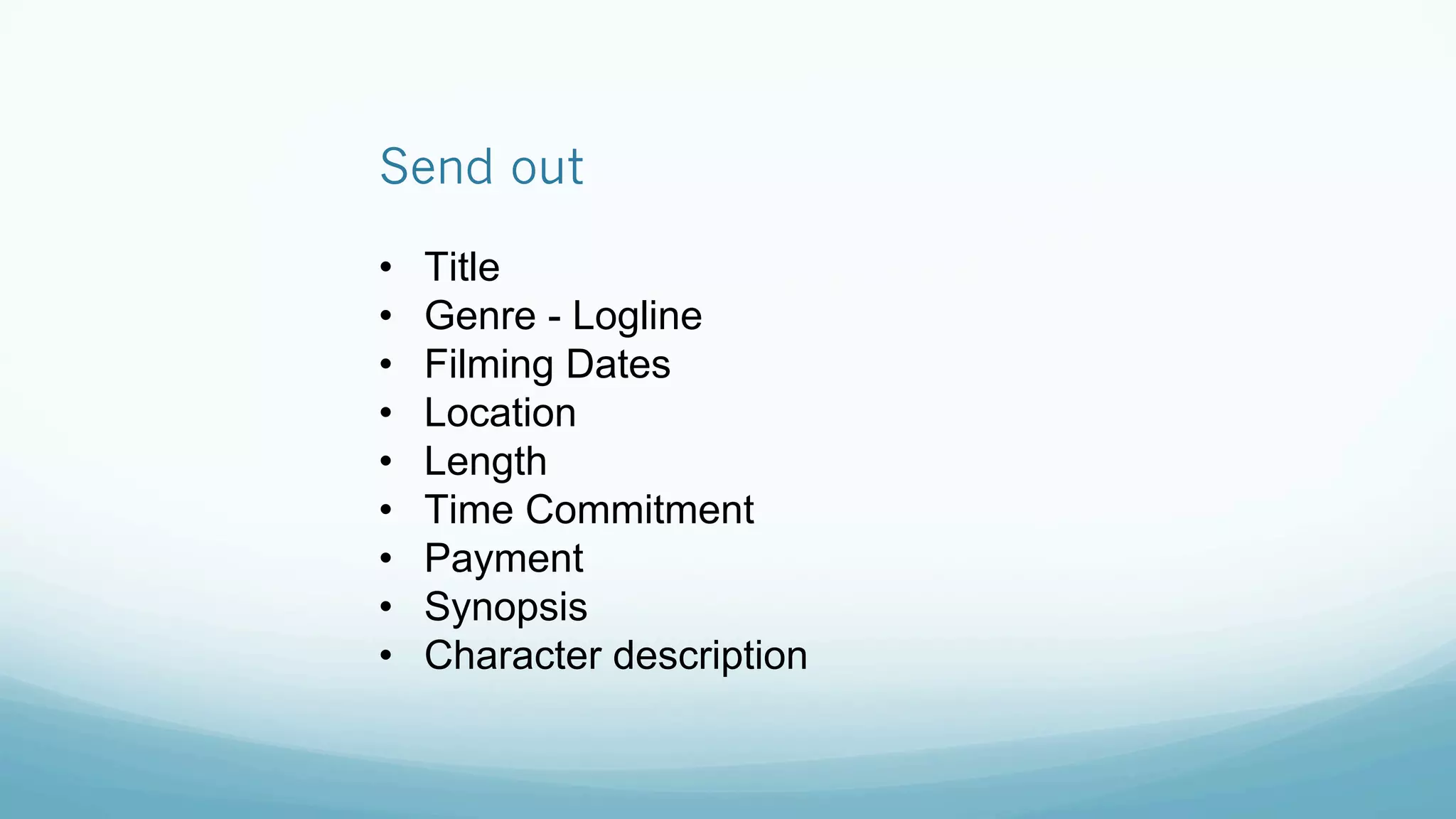 Send out
•  Title
•  Genre - Logline
•  Filming Dates
•  Location
•  Length
•  Time Commitment
•  Payment
•  Synopsis
•  Character description
 