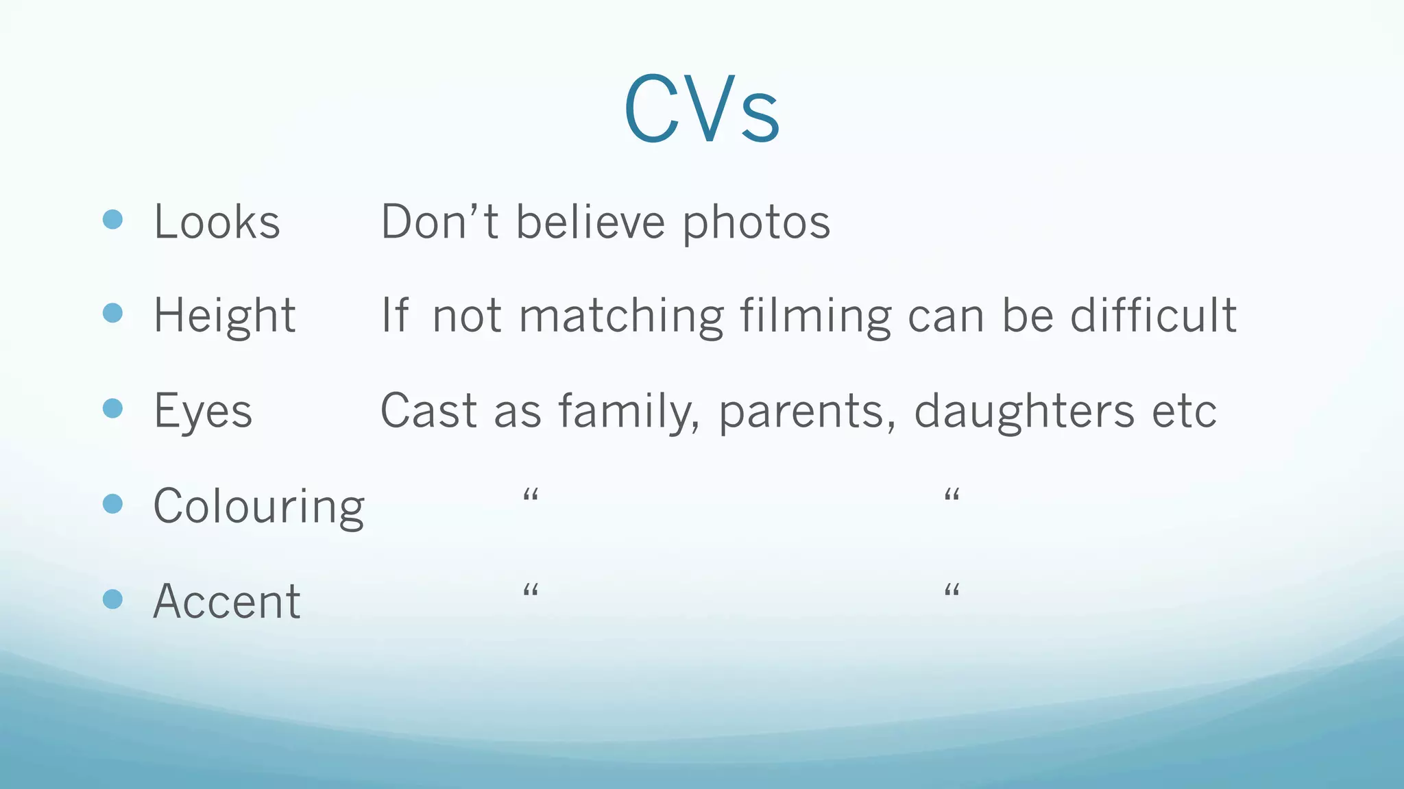 CVs
—  Looks Don’t believe photos
—  Height If not matching filming can be difficult
—  Eyes Cast as family, parents, daughters etc
—  Colouring “ “
—  Accent “ “
 