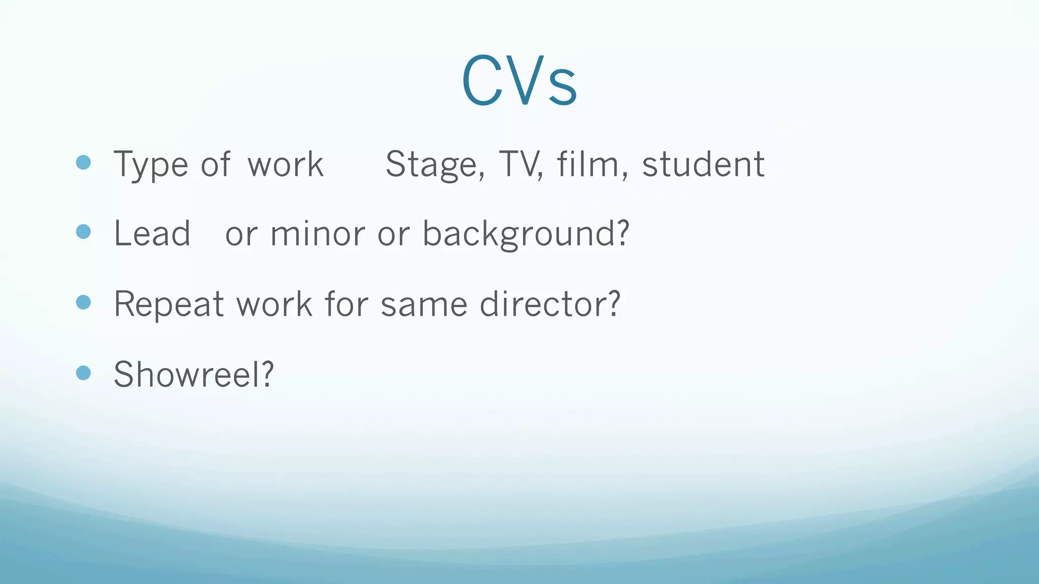 CVs
—  Type of work Stage, TV, film, student
—  Lead or minor or background?
—  Repeat work for same director?
—  Showreel?
 