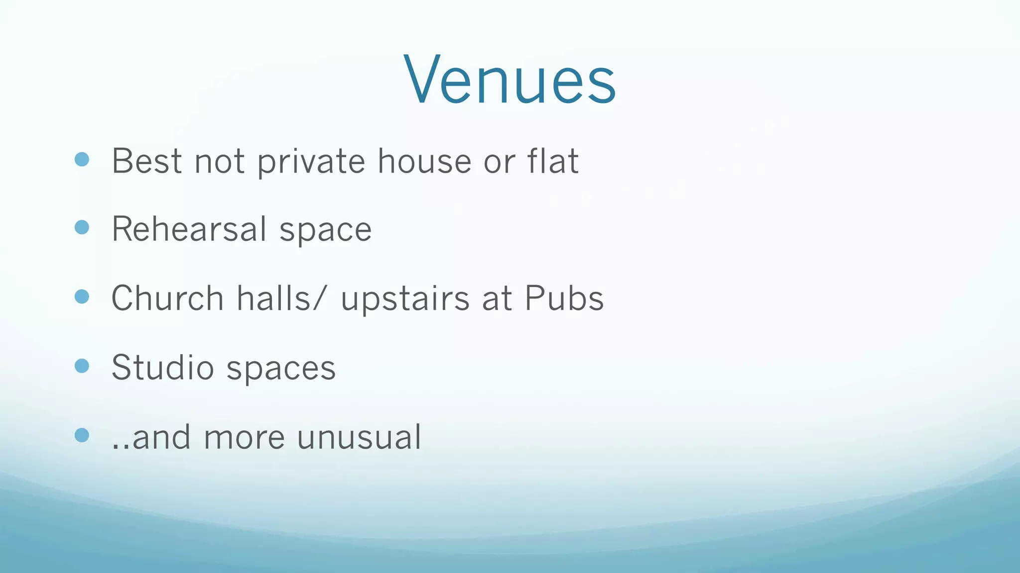 Venues
—  Best not private house or flat
—  Rehearsal space
—  Church halls/ upstairs at Pubs
—  Studio spaces
—  ..and more unusual
 