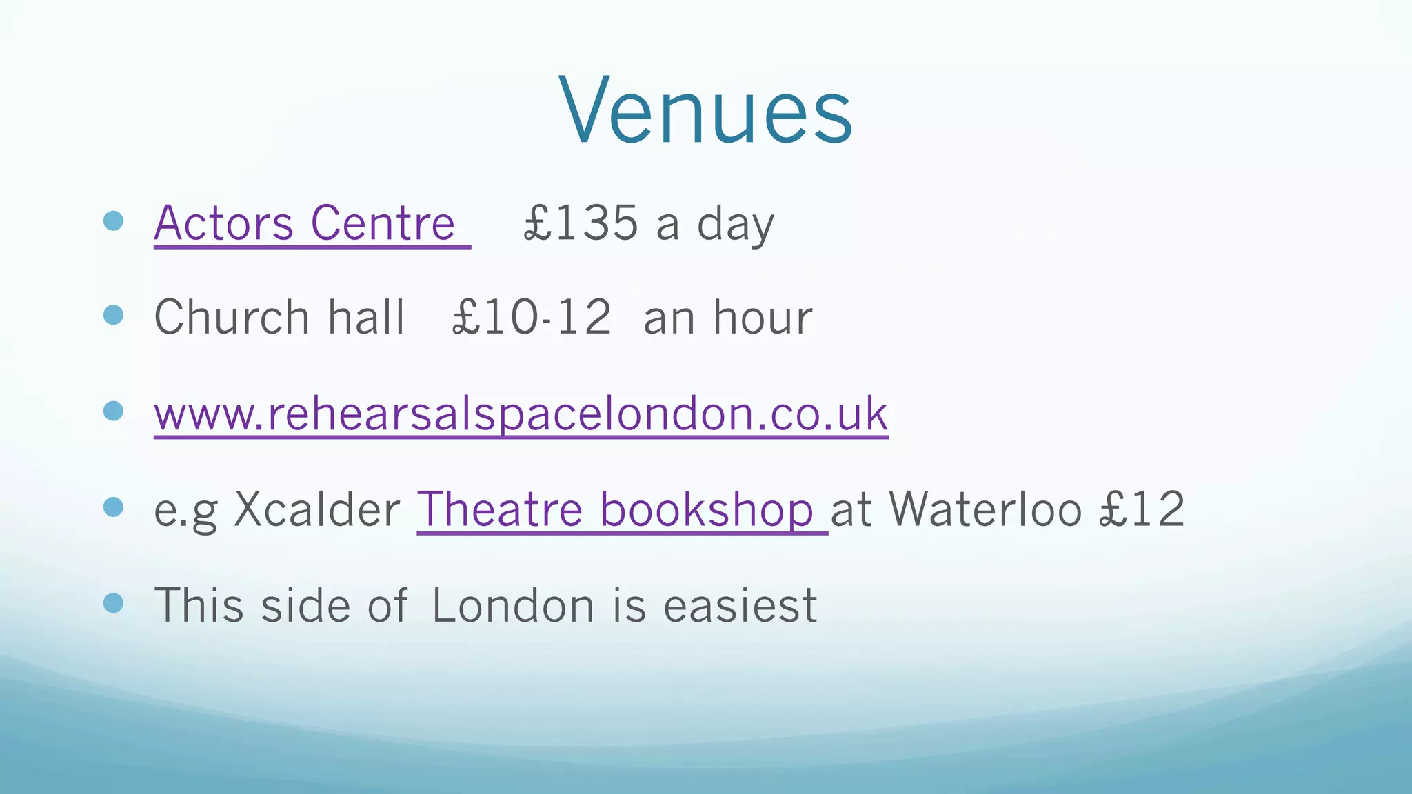 Venues
—  Actors Centre £135 a day
—  Church hall £10-12 an hour
—  www.rehearsalspacelondon.co.uk
—  e.g Xcalder Theatre bookshop at Waterloo £12
—  This side of London is easiest
 