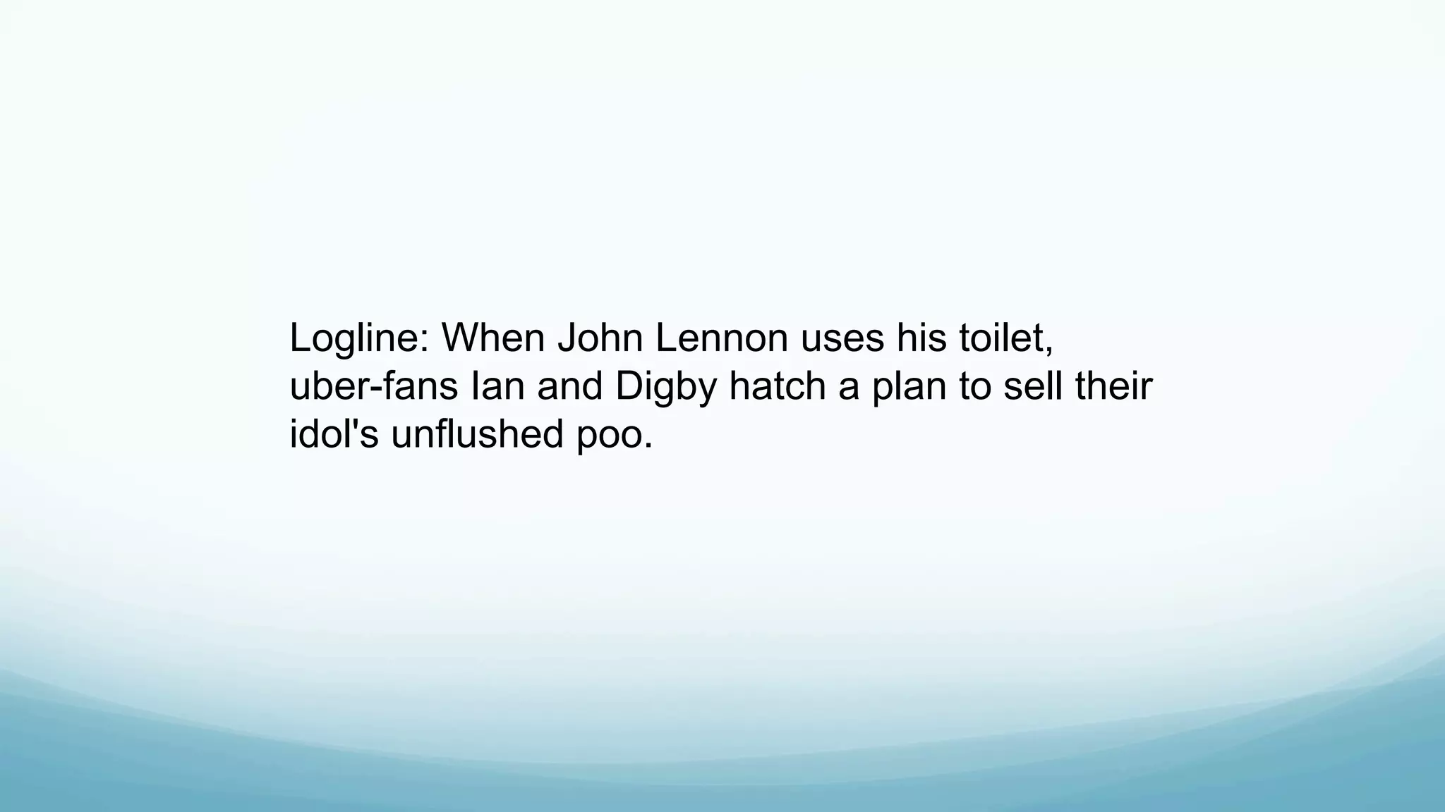 Logline: When John Lennon uses his toilet,
uber-fans Ian and Digby hatch a plan to sell their
idol's unflushed poo.
 