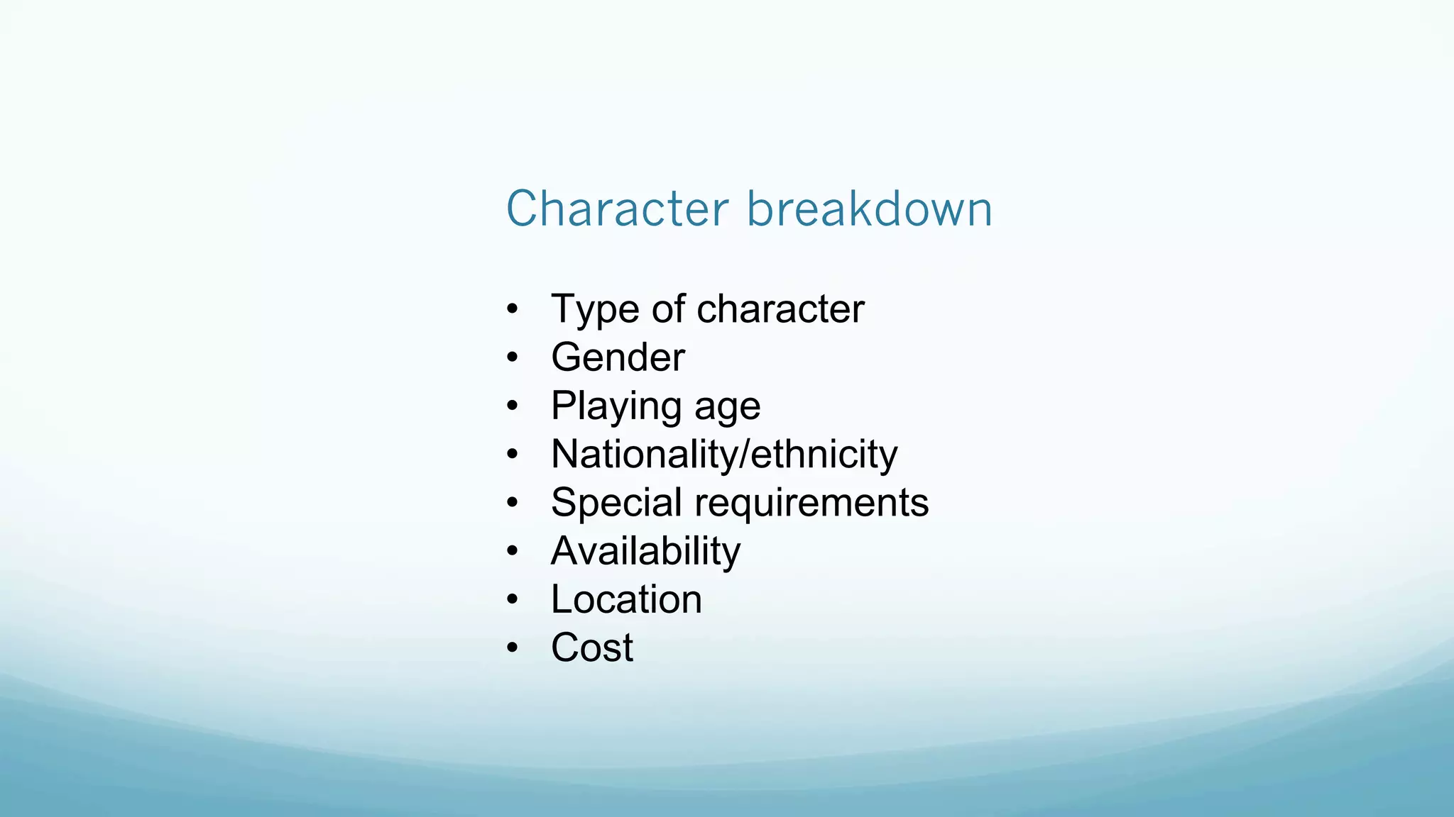 Character breakdown
•  Type of character
•  Gender
•  Playing age
•  Nationality/ethnicity
•  Special requirements
•  Availability
•  Location
•  Cost
 