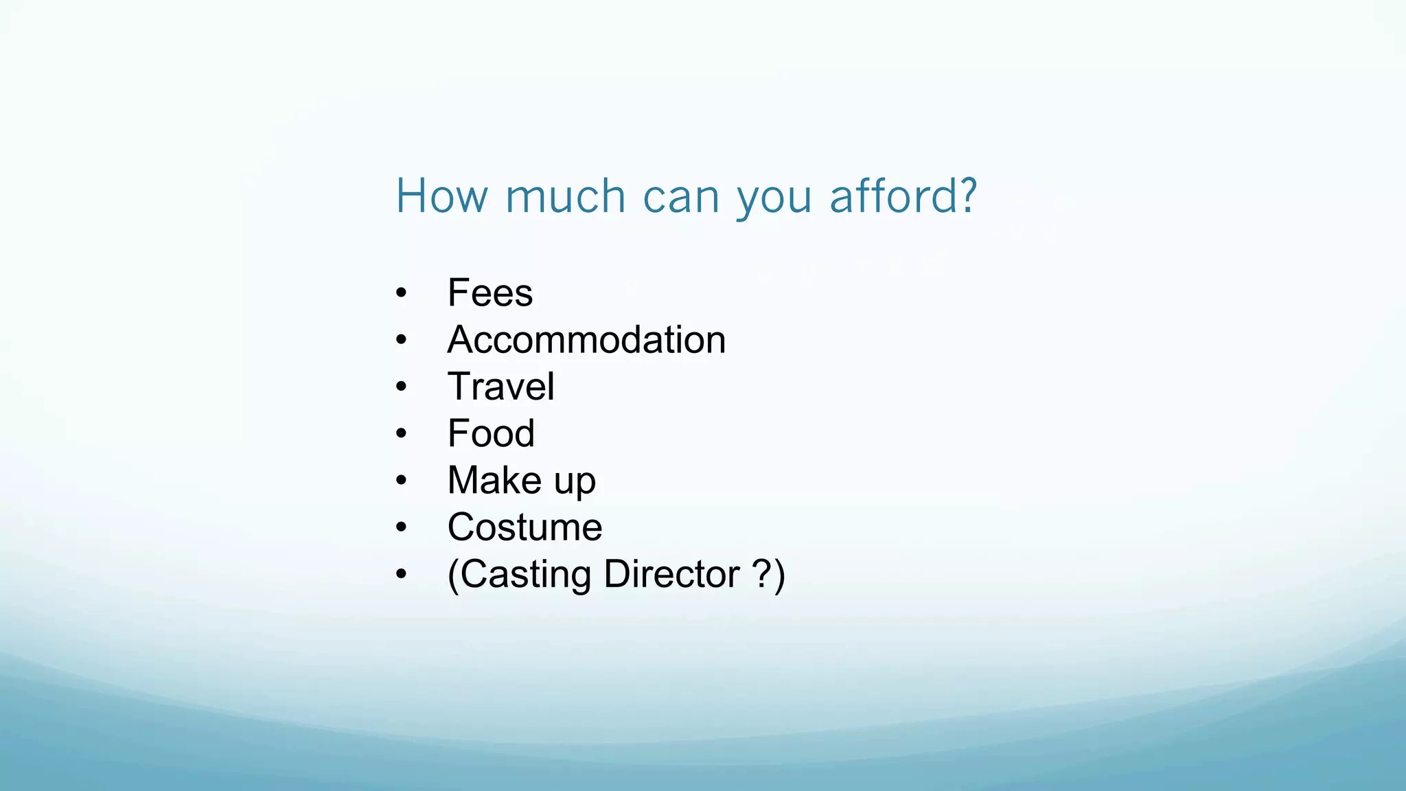 How much can you afford?
•  Fees
•  Accommodation
•  Travel
•  Food
•  Make up
•  Costume
•  (Casting Director ?)
 