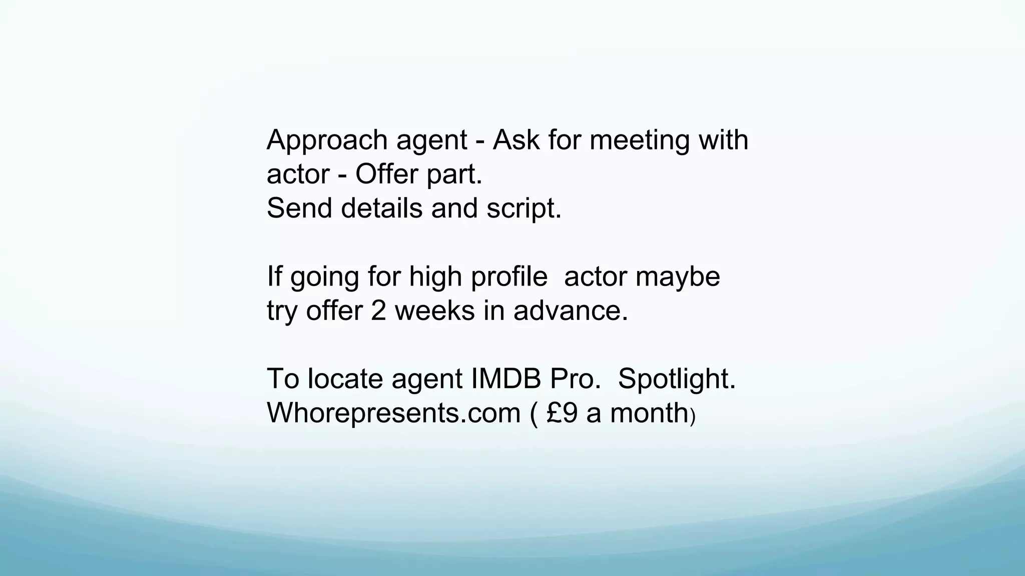 Approach agent - Ask for meeting with
actor - Offer part.
Send details and script.
If going for high profile actor maybe
try offer 2 weeks in advance.
To locate agent IMDB Pro. Spotlight.
Whorepresents.com ( £9 a month)
 