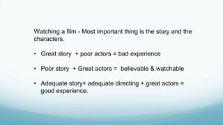 Watching a film - Most important thing is the story and the
characters.
•  Great story + poor actors = bad experience
•  P...